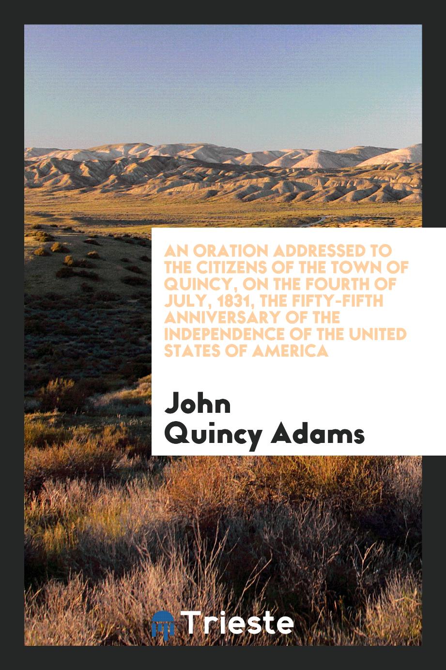 An oration addressed to the citizens of the town of Quincy, on the fourth of July, 1831, the fifty-fifth anniversary of the independence of the United States of America