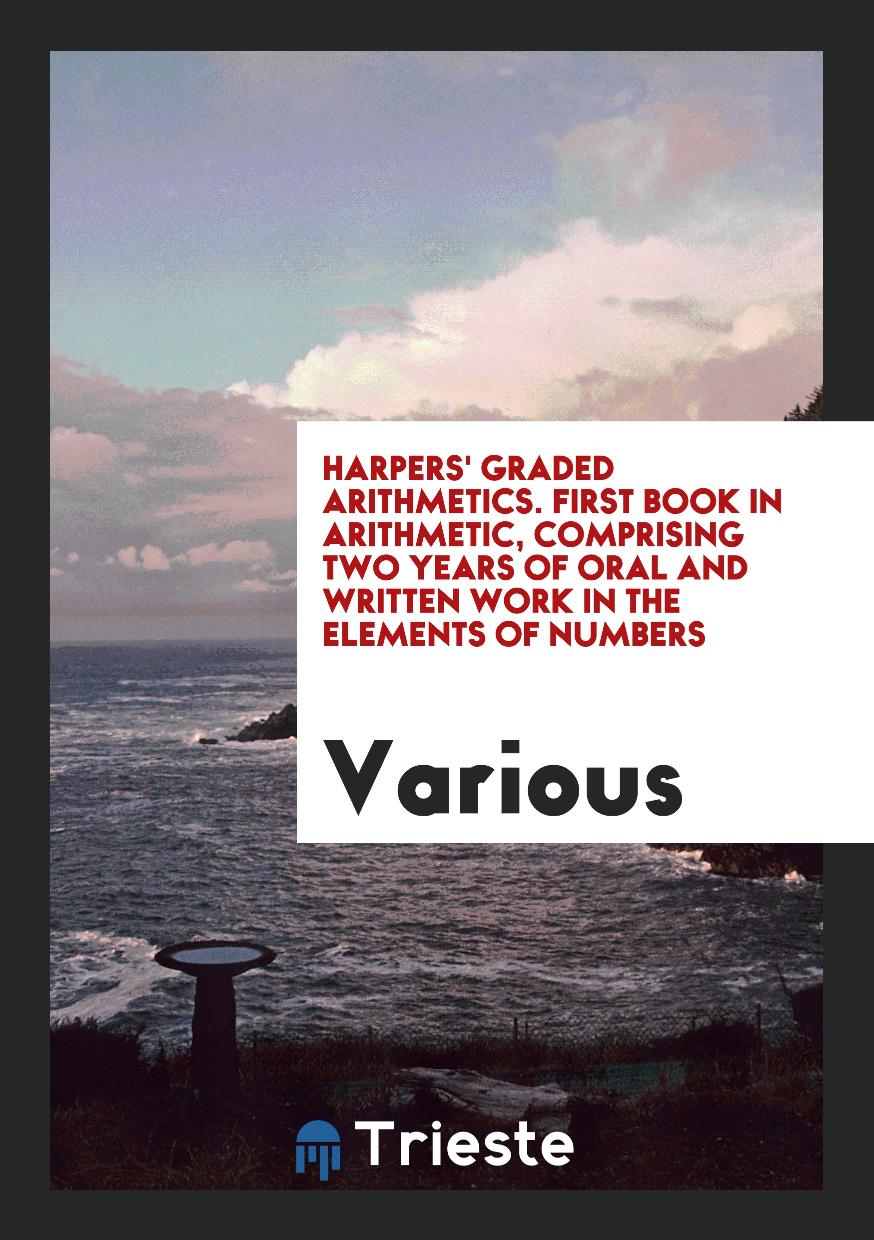 Harpers' Graded Arithmetics. First Book in Arithmetic, Comprising Two Years of Oral and Written Work in the Elements of Numbers