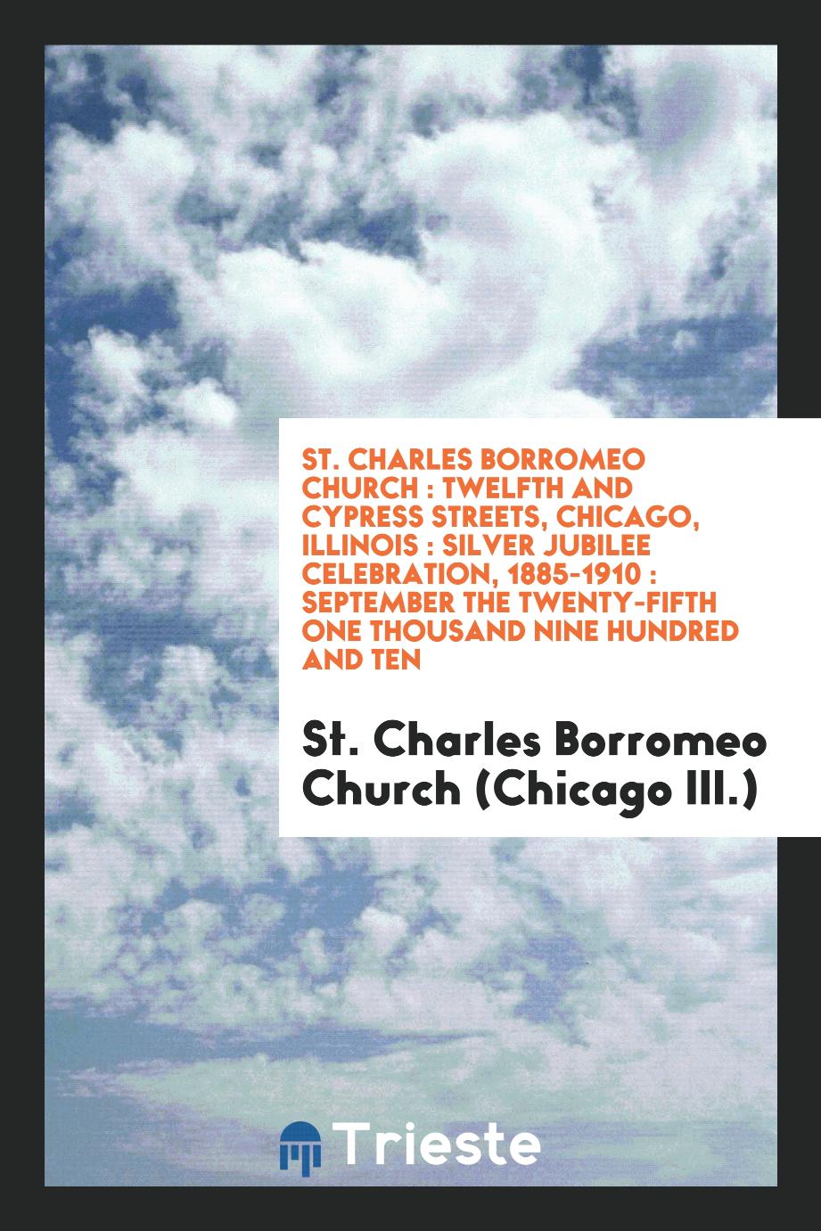 St. Charles Borromeo Church : Twelfth and Cypress Streets, Chicago, Illinois : silver jubilee celebration, 1885-1910 : September the twenty-fifth one thousand nine hundred and ten