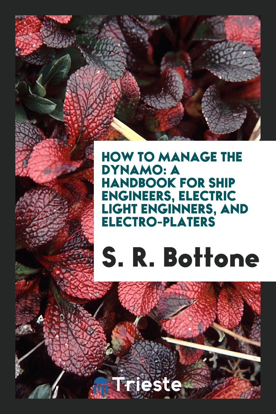 How to Manage the Dynamo: A Handbook for Ship Engineers, Electric Light enginners, and electro-platers