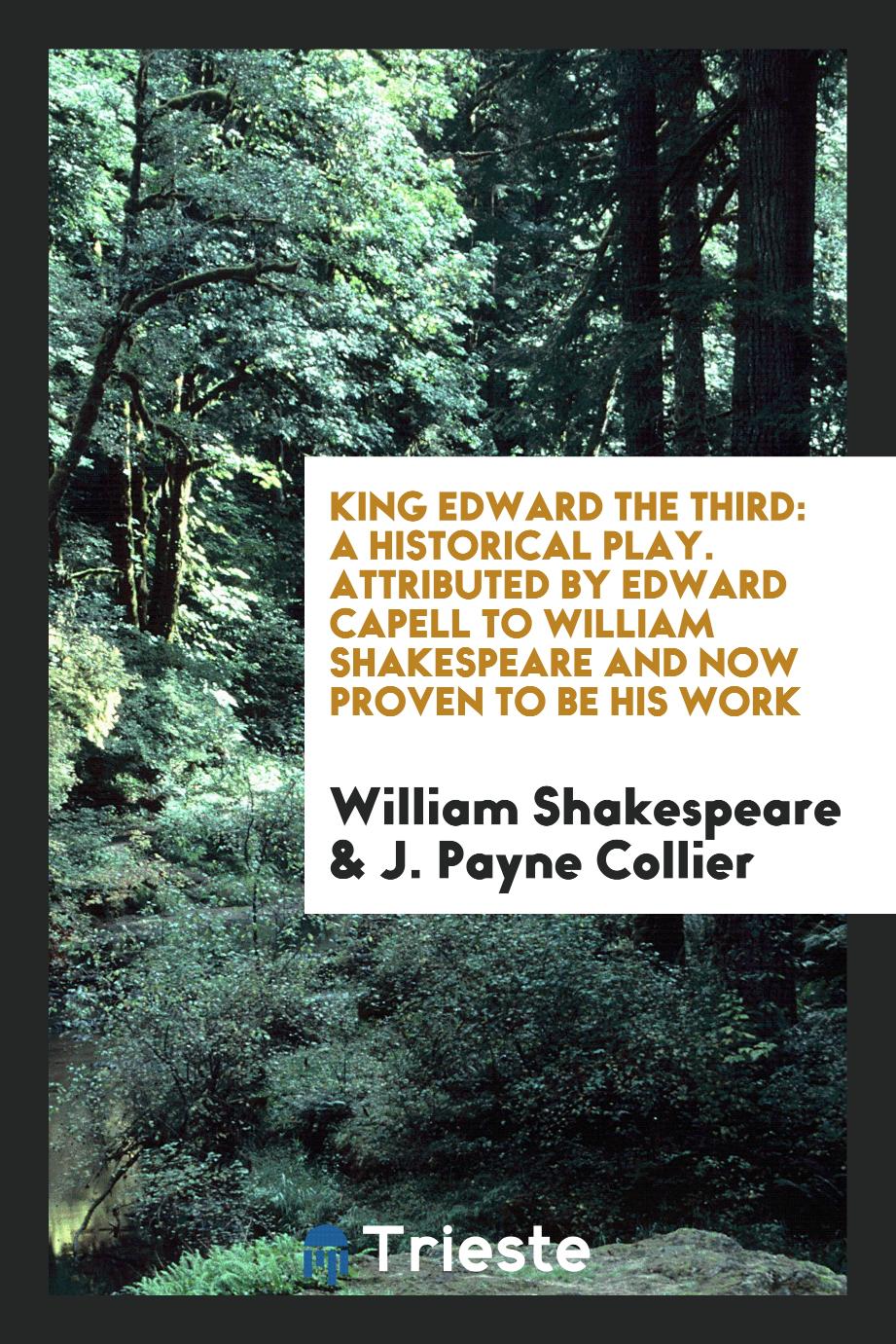 King Edward the Third: A Historical Play. Attributed by Edward Capell to William Shakespeare and Now Proven to Be His Work