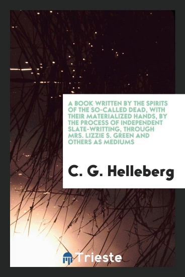 A book written by the spirits of the so-called dead, with their materialized hands, by the process of independent slate-writting, through Mrs. Lizzie S. Green and others as mediums