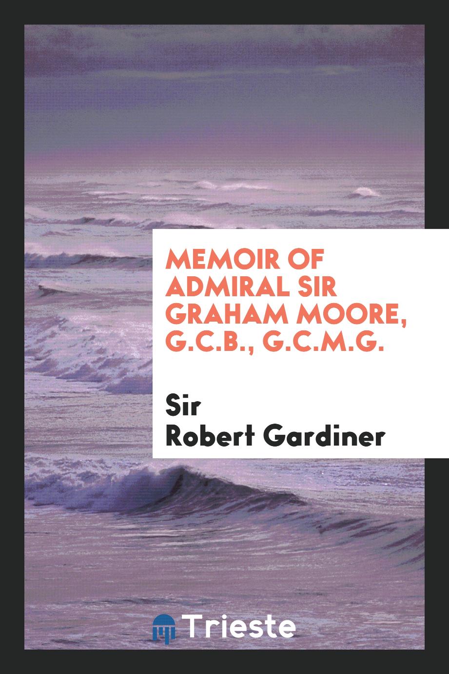 Memoir of Admiral Sir Graham Moore, G.C.B., G.C.M.G.