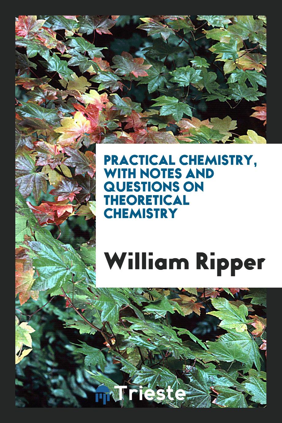 Practical Chemistry, with Notes and Questions on Theoretical Chemistry