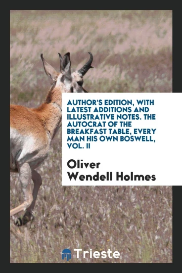 Author's Edition, with latest additions and illustrative notes. The autocrat of the breakfast table, every man his own boswell, Vol. II