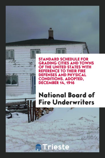 Standard Schedule for Grading Cities and Towns of the United States with Reference to Their Fire Defenses and Physical Conditions. Adopted, December 14, 1916