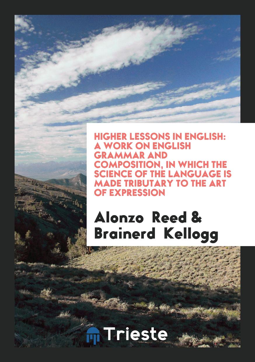 Higher Lessons in English: A Work on English Grammar and Composition, in Which the Science of the Language Is Made Tributary to the Art of Expression