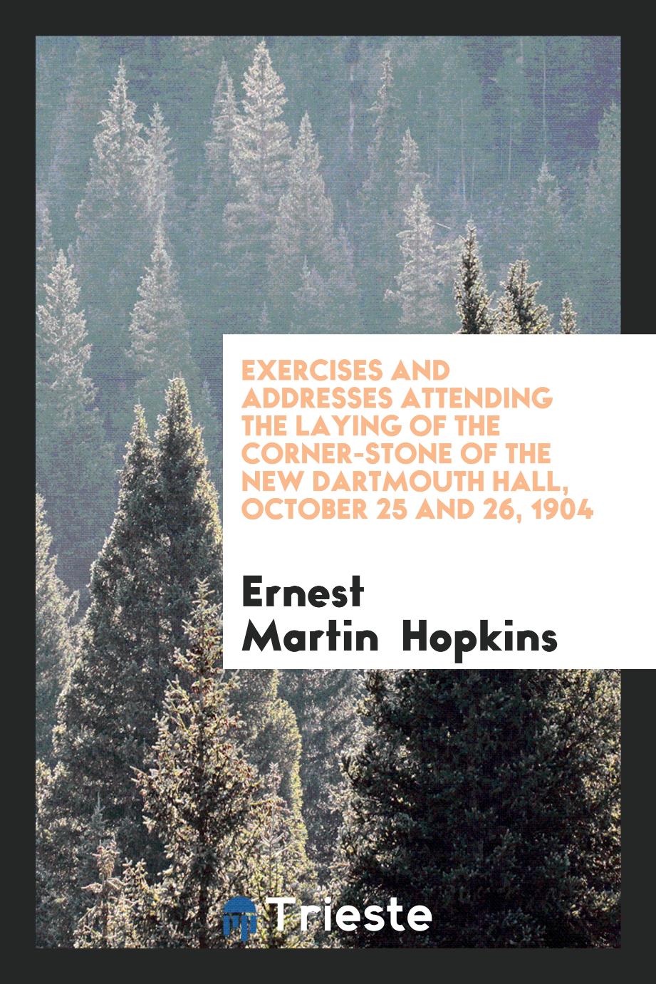 Exercises and Addresses Attending the Laying of the Corner-Stone of the New Dartmouth Hall, October 25 and 26, 1904
