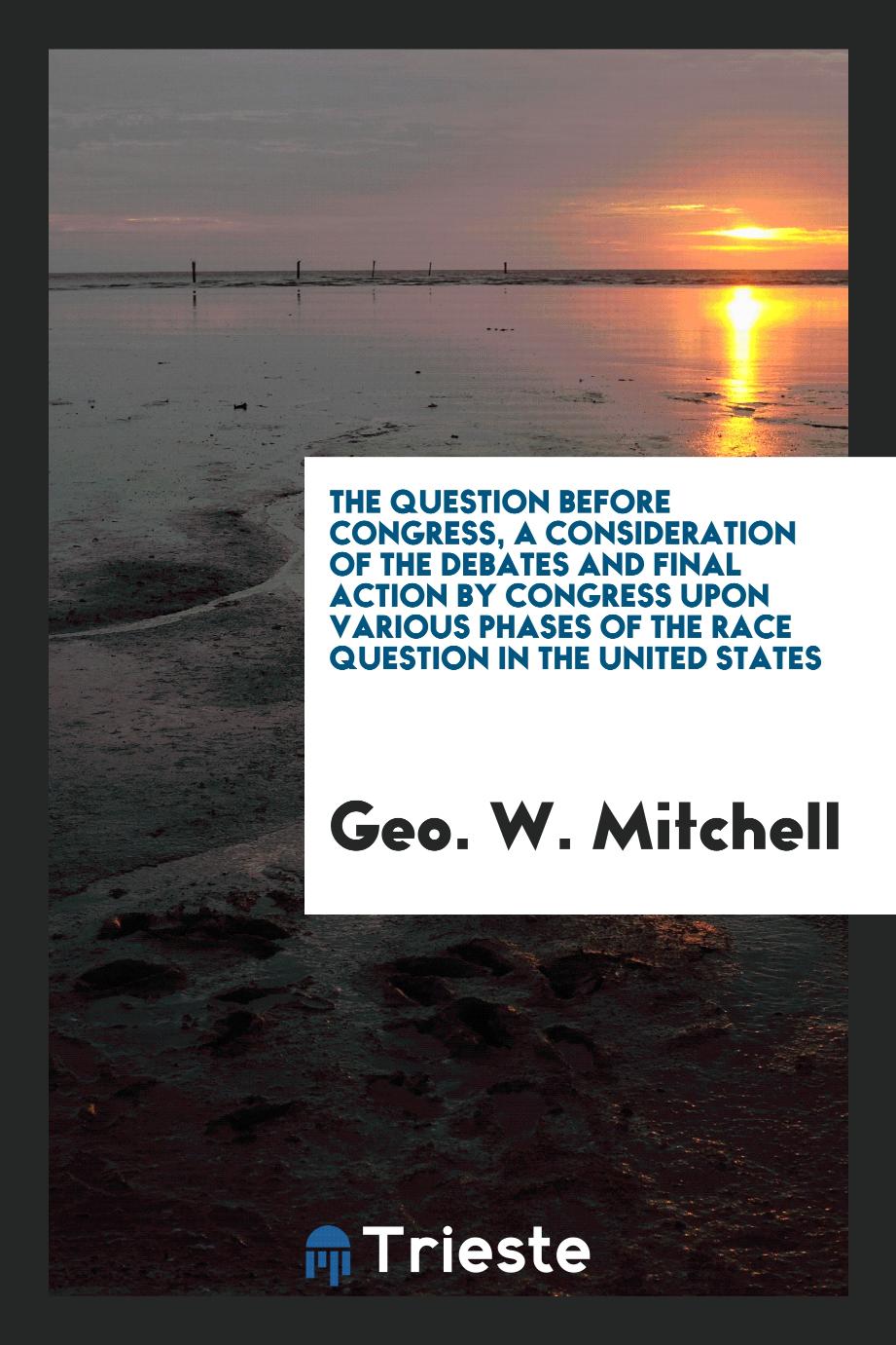 The question before Congress, a consideration of the debates and final action by Congress upon various phases of the race question in the United States