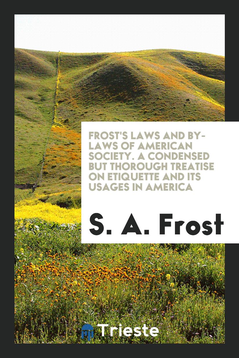 Frost's Laws and By-Laws of American Society. A Condensed but Thorough Treatise on Etiquette and Its Usages in America