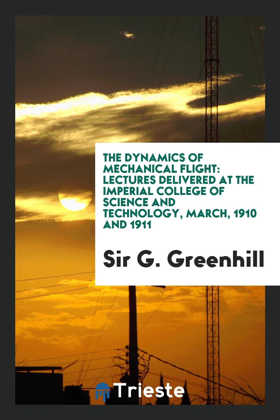 The Dynamics of Mechanical Flight: Lectures Delivered at the Imperial College of Science and Technology, March, 1910 and 1911