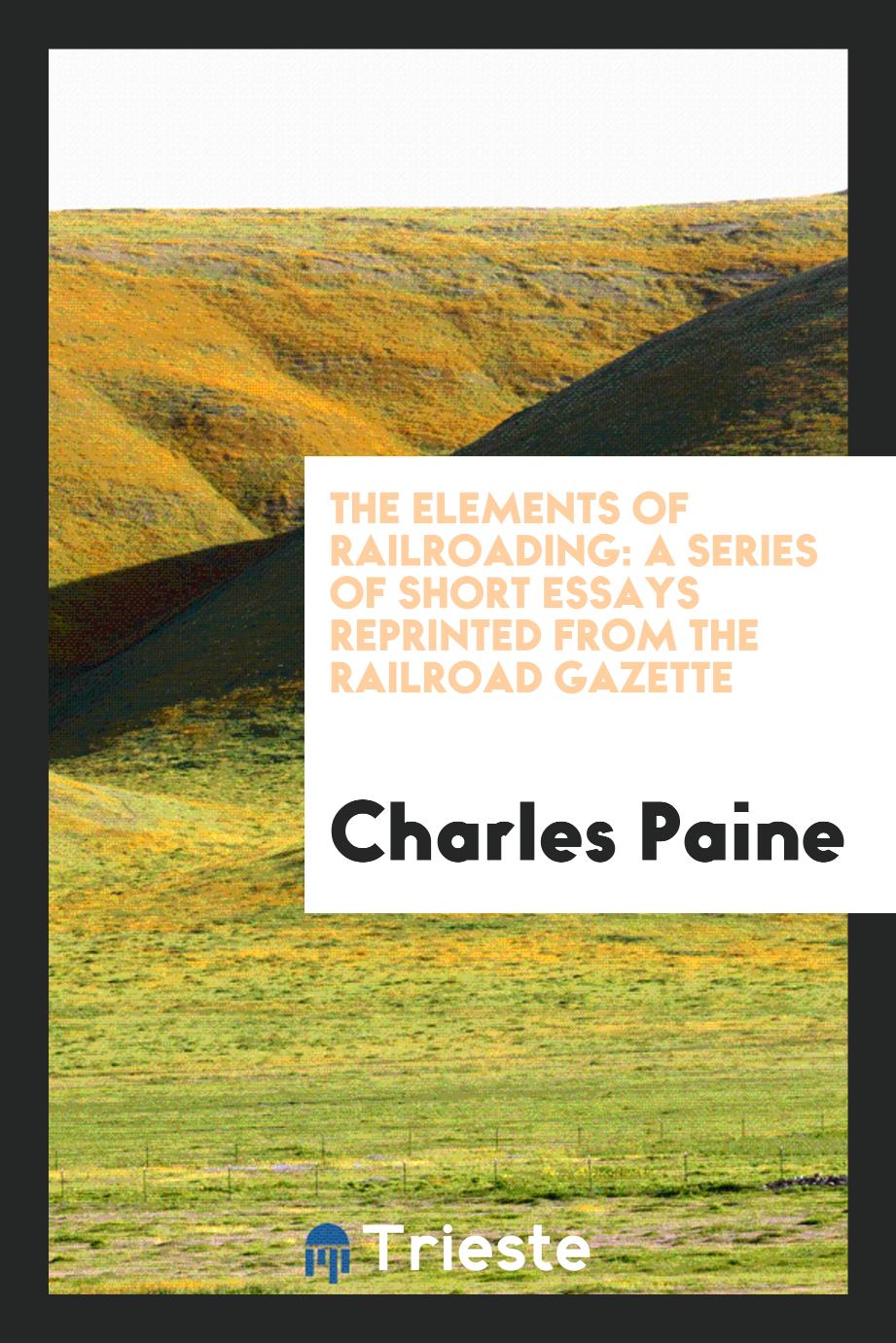 Charles Paine - The Elements of Railroading: A Series of Short Essays Reprinted from the Railroad Gazette