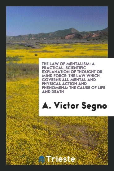 The Law of Mentalism: A Practical, Scientific Explanation of Thought or Mind Force: The Law Which Governs All Mental and Physical Action and Phenomena: The Cause of Life and Death