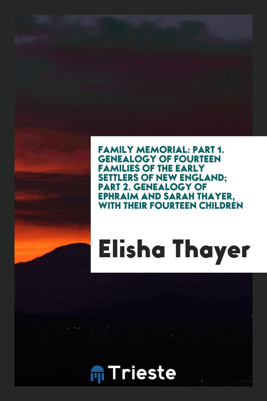 Family Memorial: Part 1. Genealogy of Fourteen Families of the Early Settlers of New England; Part 2. Genealogy of Ephraim and Sarah Thayer, with Their Fourteen Children
