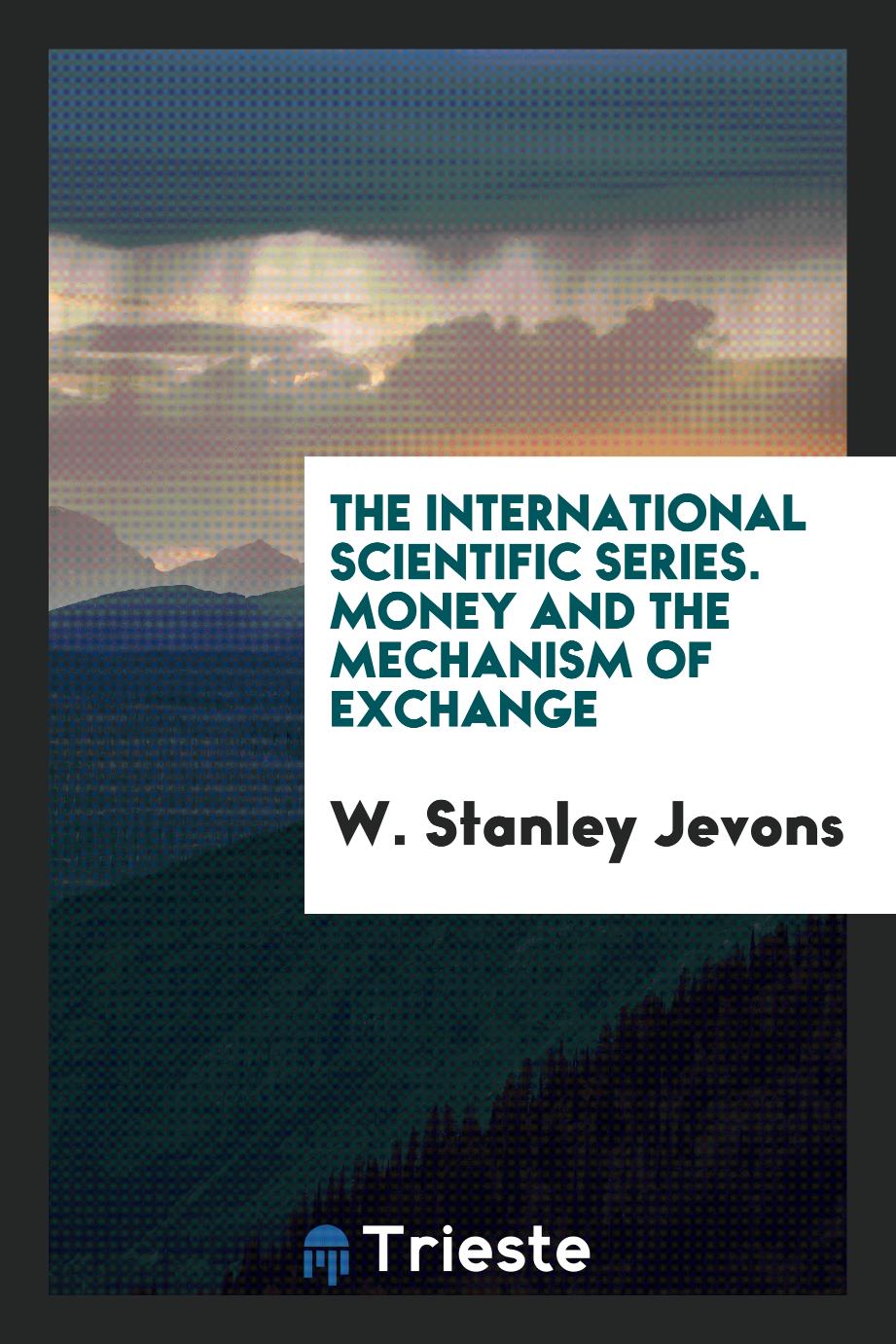 The International Scientific Series. Money and the Mechanism of Exchange
