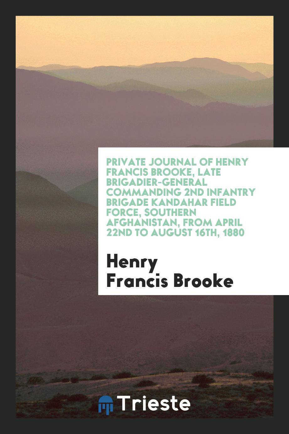 Private Journal of Henry Francis Brooke, Late Brigadier-General Commanding 2nd Infantry Brigade Kandahar Field Force, Southern Afghanistan, from April 22nd to August 16th, 1880