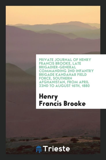 Private Journal of Henry Francis Brooke, Late Brigadier-General Commanding 2nd Infantry Brigade Kandahar Field Force, Southern Afghanistan, from April 22nd to August 16th, 1880
