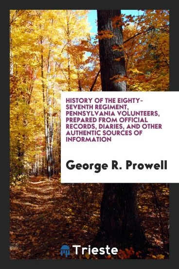 History of the Eighty-Seventh Regiment, Pennsylvania Volunteers, Prepared from Official Records, Diaries, and Other Authentic Sources of Information