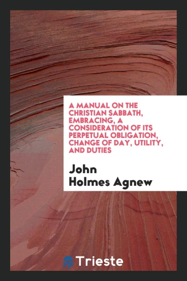 A manual on the Christian Sabbath, embracing, a consideration of its perpetual obligation, change of day, utility, and duties