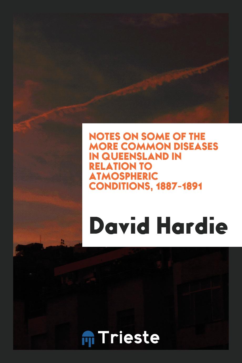 Notes on Some of the More Common Diseases in Queensland in Relation to Atmospheric Conditions, 1887-1891