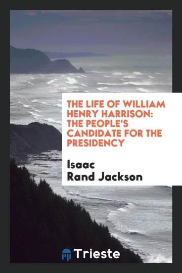 The Life of William Henry Harrison: The People's Candidate for the Presidency