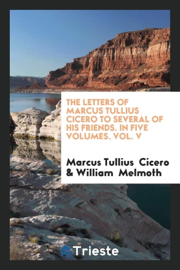 The Letters of Marcus Tullius Cicero to Several of His Friends. In Five Volumes. Vol. V