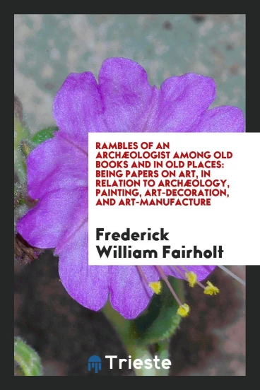 Rambles of an Archæologist Among Old Books and in Old Places: Being Papers on Art, in Relation to Archæology, Painting, Art-Decoration, and Art-Manufacture