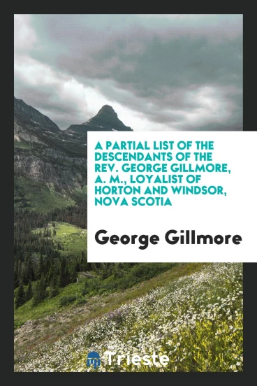 A Partial List of the Descendants of the Rev. George Gillmore, A. M., Loyalist of Horton and Windsor, Nova Scotia