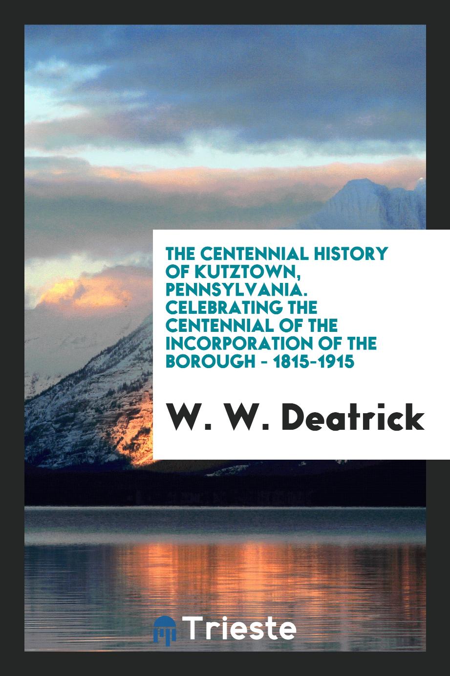 The Centennial History of Kutztown, Pennsylvania. Celebrating the Centennial of the Incorporation of the Borough - 1815-1915