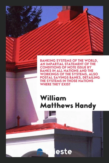 Banking systems of the world, an impartial statement of the conditions of note issue by banks in all nations and the workings of the systems, also postal savings banks, detailing the systems in those nations where they exist