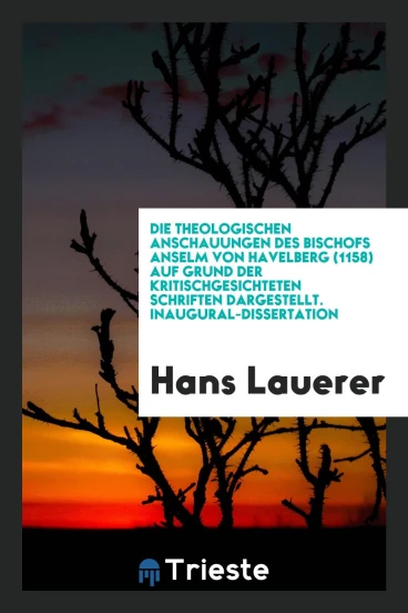 Die Theologischen Anschauungen des Bischofs Anselm von Havelberg (1158) auf Grund der Kritischgesichteten Schriften Dargestellt. Inaugural-Dissertation