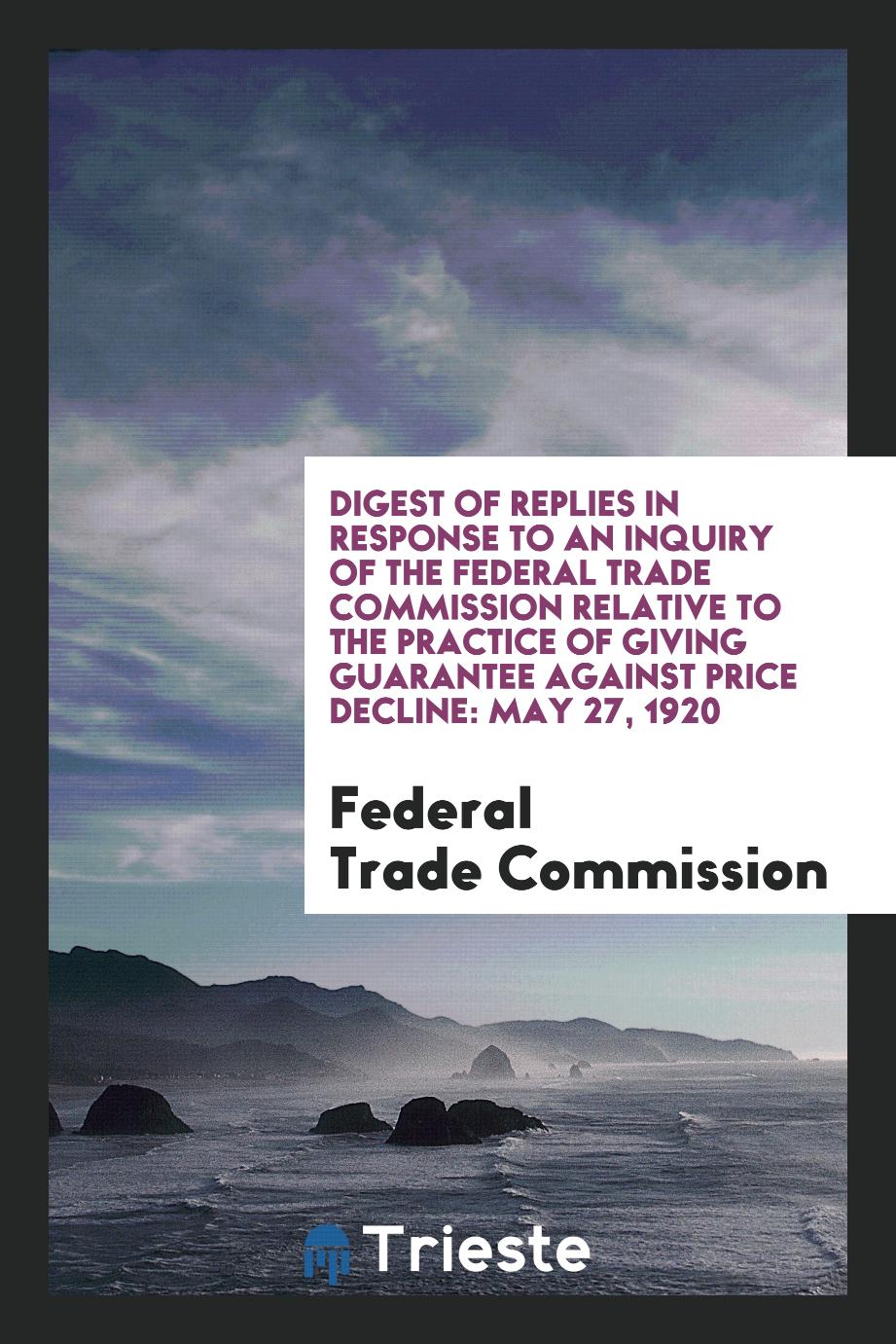 Digest of Replies in Response to an Inquiry of the Federal Trade Commission Relative to the Practice of Giving Guarantee Against Price Decline: May 27, 1920