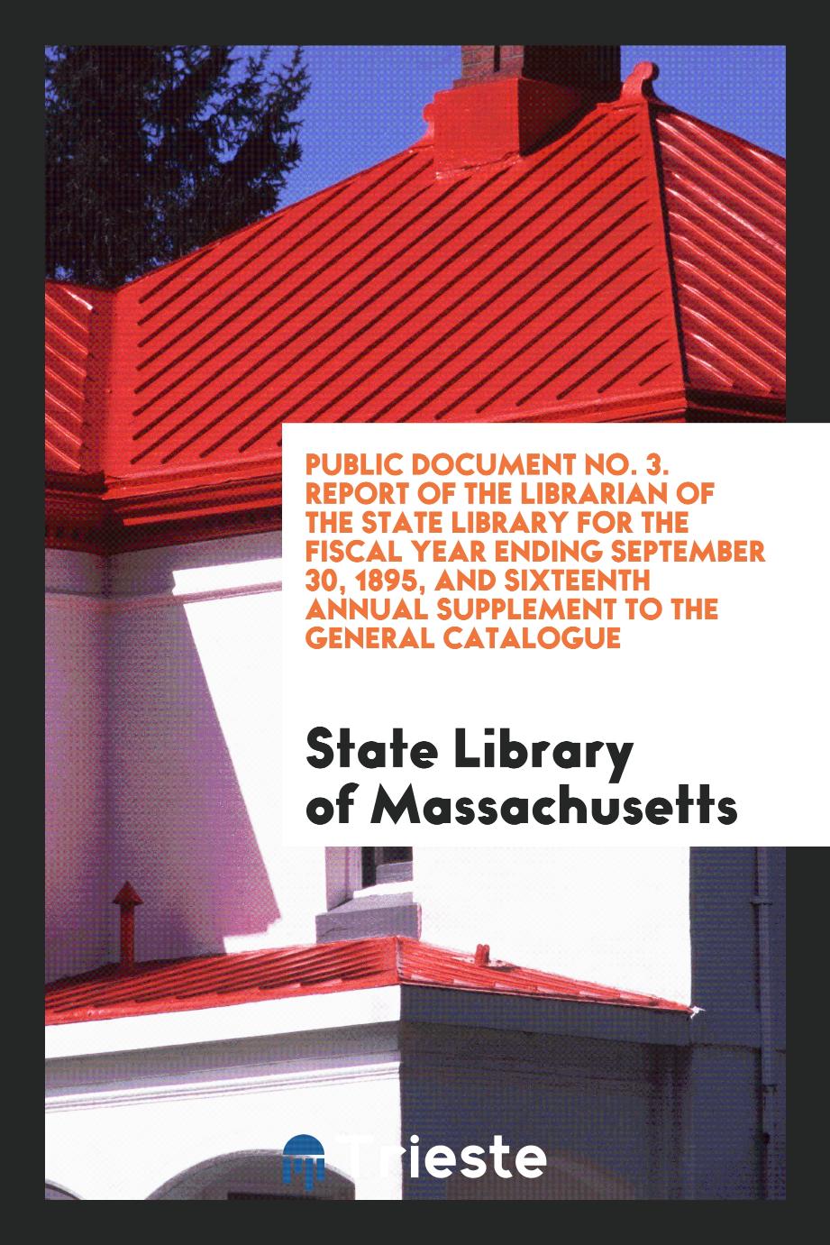 Public Document No. 3. Report of the Librarian of the State Library for the Fiscal Year Ending September 30, 1895, and Sixteenth Annual Supplement to the General Catalogue