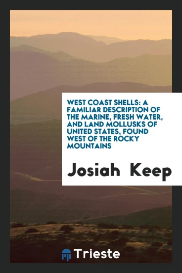 West Coast Shells: A Familiar Description of the Marine, Fresh Water, and Land Mollusks of United States, Found West of the Rocky Mountains