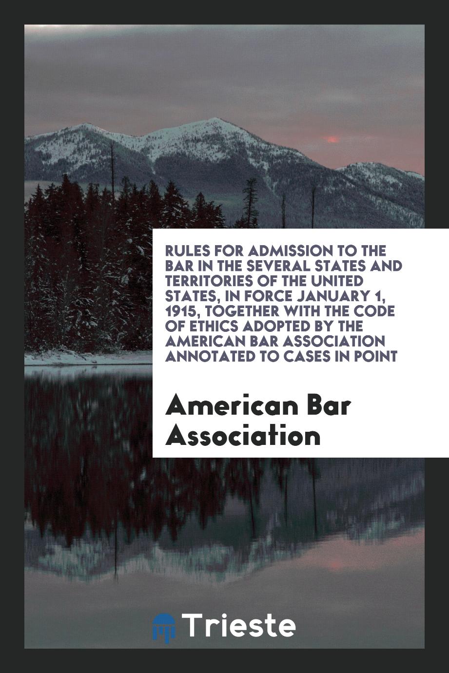 Rules for Admission to the Bar in the Several States and Territories of the United States, in Force January 1, 1915, Together with the Code of Ethics Adopted by the American Bar Association Annotated to Cases in Point
