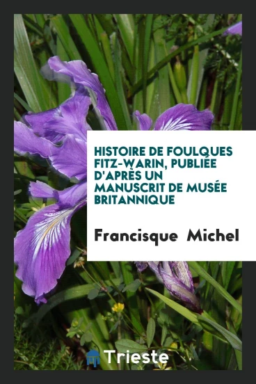 Histoire de Foulques Fitz-Warin, Publiée d'Après un Manuscrit de Musée Britannique