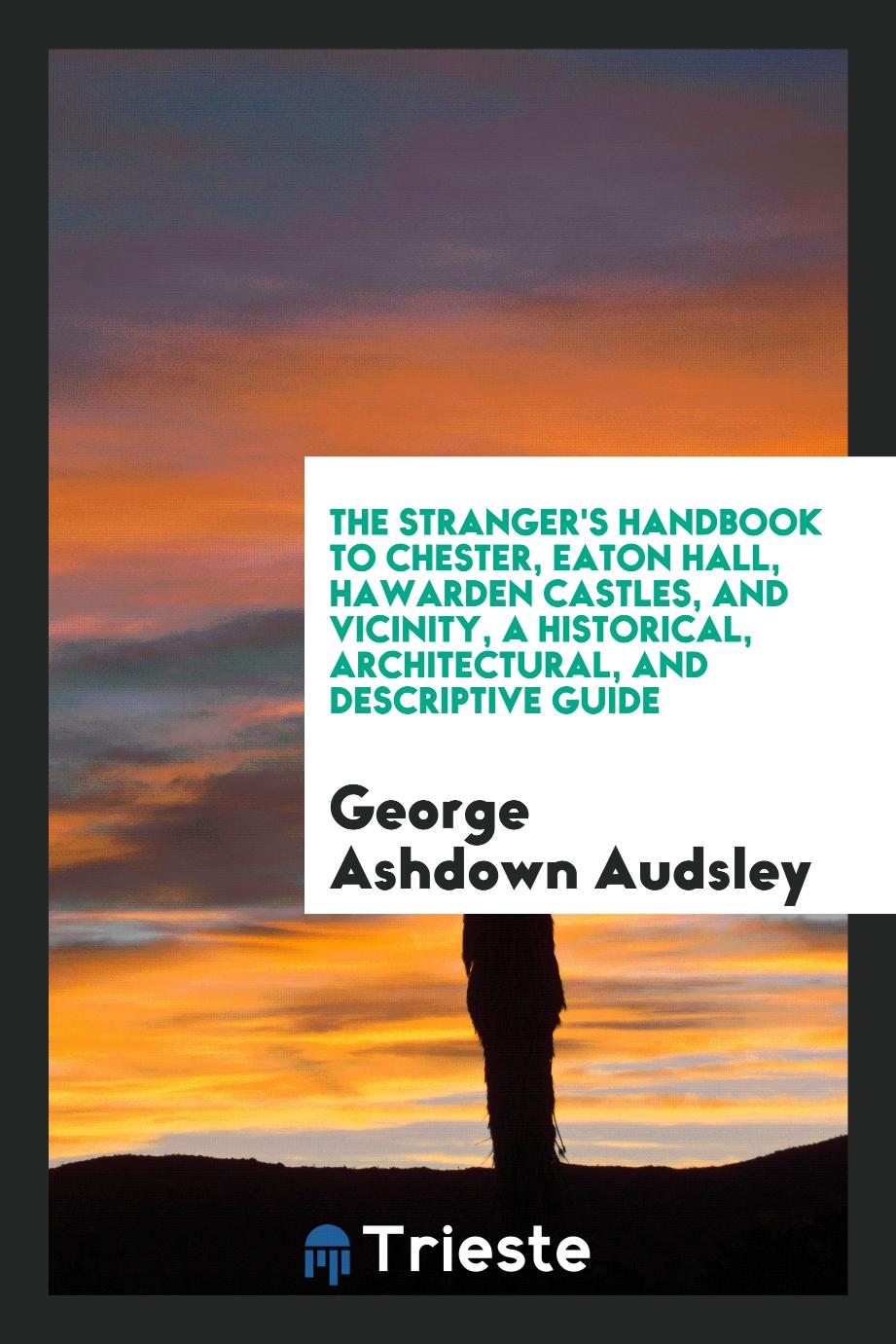 The Stranger's Handbook to Chester, Eaton Hall, Hawarden Castles, and Vicinity, a Historical, Architectural, and Descriptive Guide