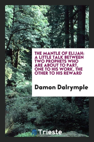 The mantle of Elijah: a little talk between two prophets who are about to part, one to his work, the other to his reward