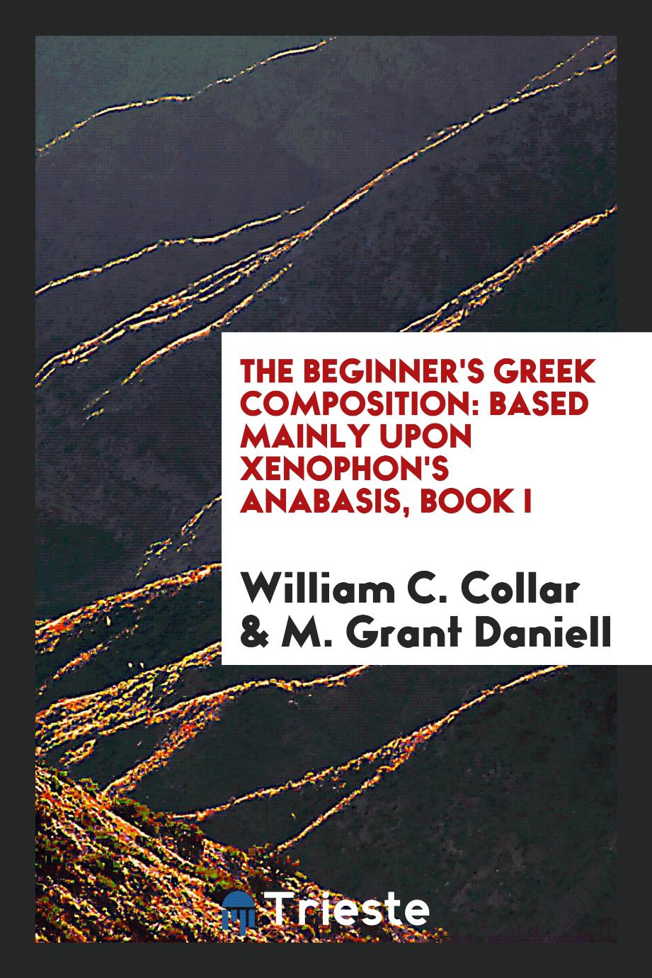 The Beginner's Greek Composition: Based Mainly upon Xenophon's Anabasis, Book I