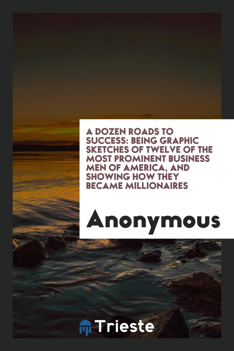 A Dozen roads to success: being graphic sketches of twelve of the most prominent business men of America, and showing how they became millionaires