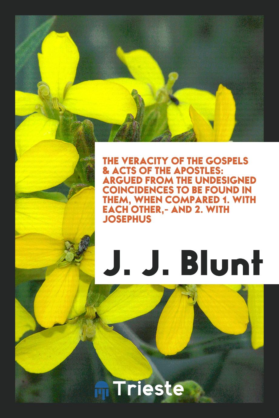 The Veracity of the Gospels & Acts of the Apostles: Argued from the Undesigned Coincidences to Be Found in Them, When Compared 1. With Each Other,- And 2. With Josephus