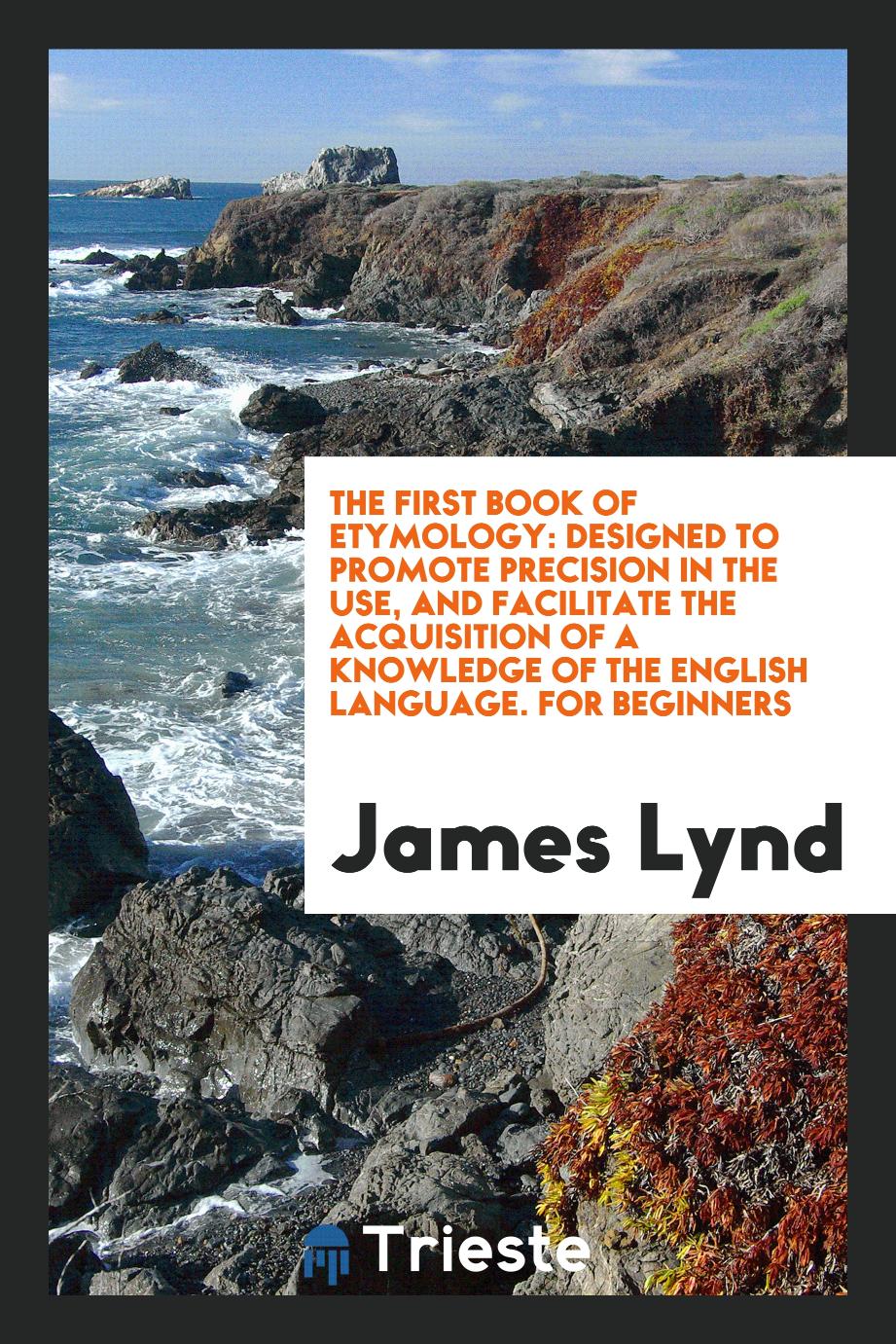 The First Book of Etymology: Designed to Promote Precision in the Use, and Facilitate the Acquisition of a Knowledge of the English Language. For Beginners