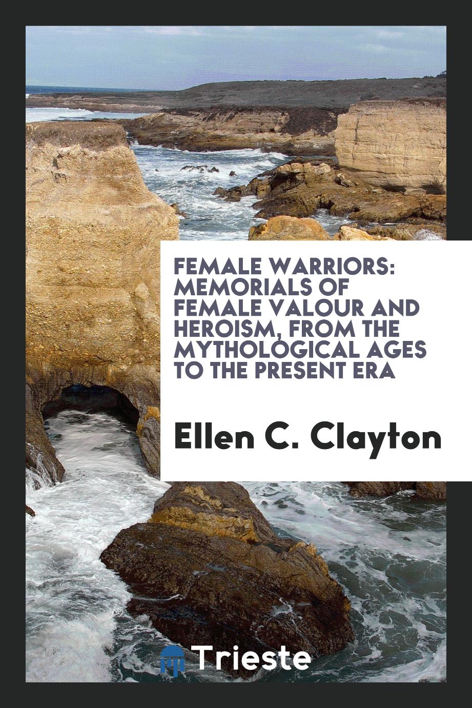 Female warriors: memorials of female valour and heroism, from the mythological ages to the present era