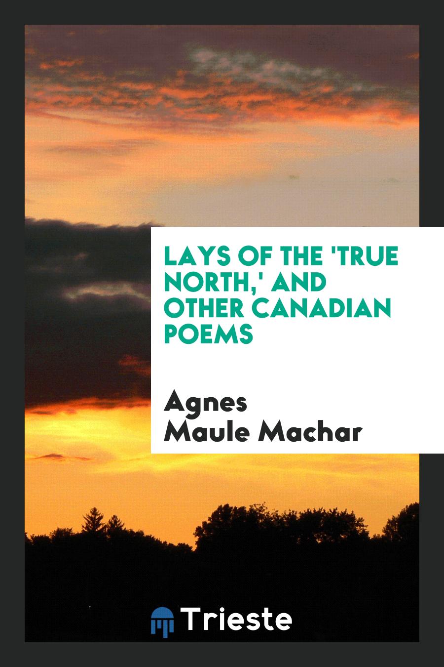 Lays of the 'True North,' and Other Canadian Poems