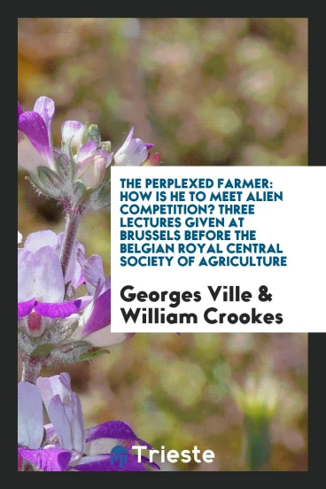The Perplexed Farmer: How Is He to Meet Alien Competition? Three Lectures Given at Brussels Before the Belgian Royal Central Society of Agriculture