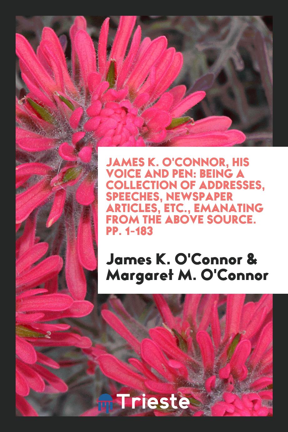James K. O'Connor, His Voice and Pen: Being a Collection of Addresses, Speeches, Newspaper Articles, Etc., Emanating from the Above Source. pp. 1-183