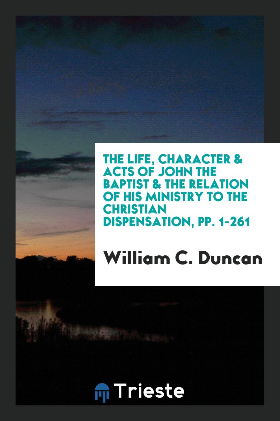 The Life, Character & Acts of John the Baptist & the Relation of His Ministry to the Christian Dispensation, pp. 1-261