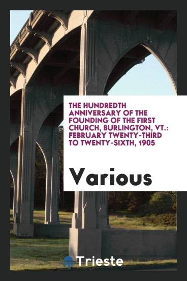 The Hundredth Anniversary of the Founding of the First Church, Burlington, Vt.: February Twenty-Third to Twenty-Sixth, 1905