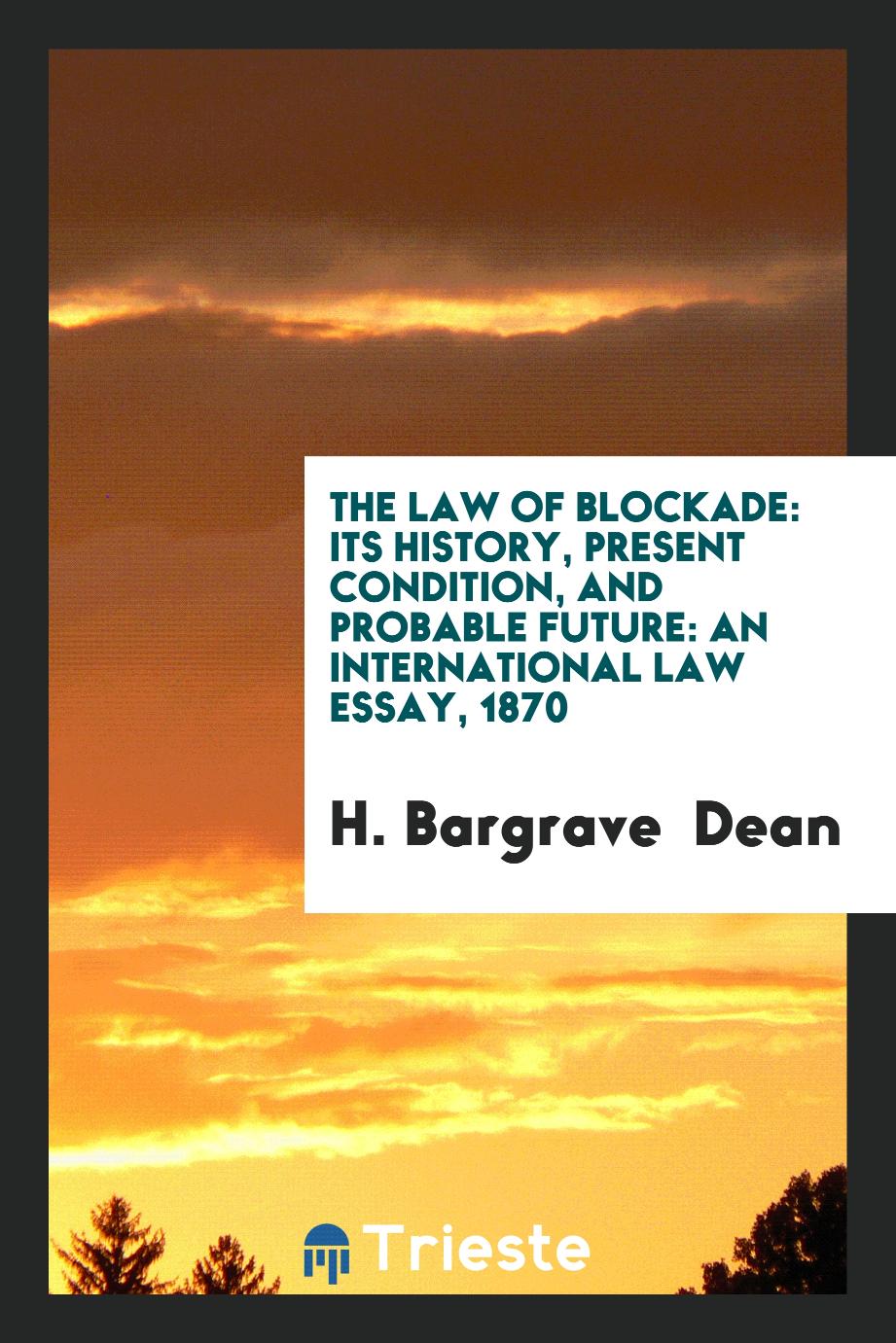 The Law of Blockade: Its History, Present Condition, and Probable Future: An International Law Essay, 1870