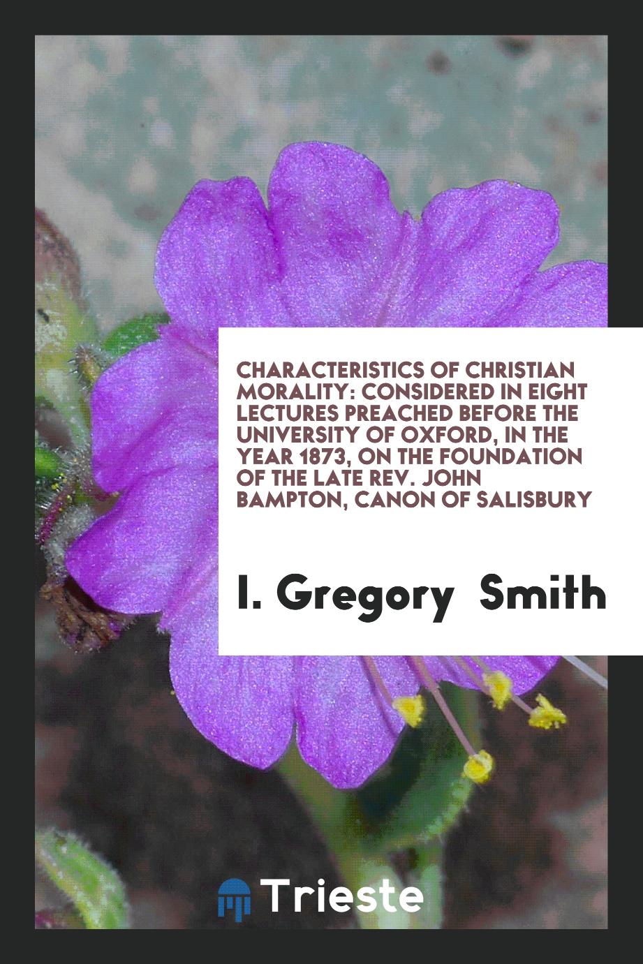 Characteristics of Christian Morality: Considered in Eight Lectures Preached Before the University of Oxford, in the Year 1873, on the Foundation of the Late Rev. John Bampton, Canon of Salisbury